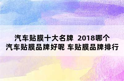 汽车贴膜十大名牌  2018哪个汽车贴膜品牌好呢 车贴膜品牌排行